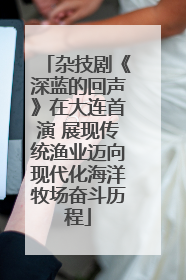 杂技剧《深蓝的回声》在大连首演 展现传统渔业迈向现代化海洋牧场奋斗历程