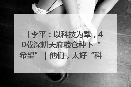 李平：以科技为犁，40载深耕天府粮仓种下“希望”｜他们，太好“科”了& 9312