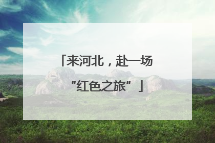 来河北，赴一场“红色之旅”