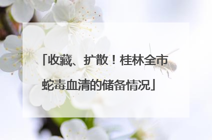 收藏、扩散！桂林全市蛇毒血清的储备情况