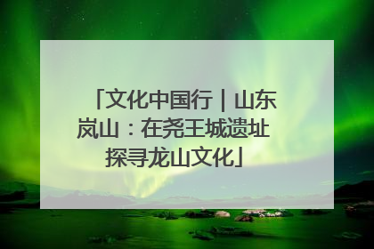 文化中国行｜山东岚山：在尧王城遗址探寻龙山文化