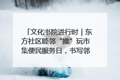 文化书院进行时｜东方社区睦邻“摊”玩市集便民服务日，书写邻里共生新篇章