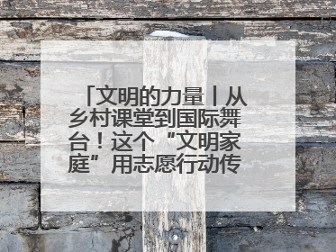 文明的力量丨从乡村课堂到国际舞台！这个“文明家庭”用志愿行动传递爱与文明