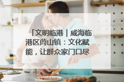 文明临港｜威海临港区蔄山镇：文化赋能，让群众家门口尽享幸福生活