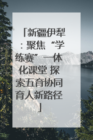新疆伊犁：聚焦“学练赛”一体化课堂 探索五育协同育人新路径