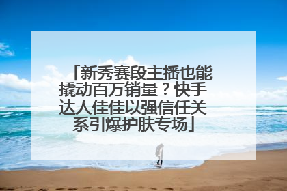 新秀赛段主播也能撬动百万销量？快手达人佳佳以强信任关系引爆护肤专场