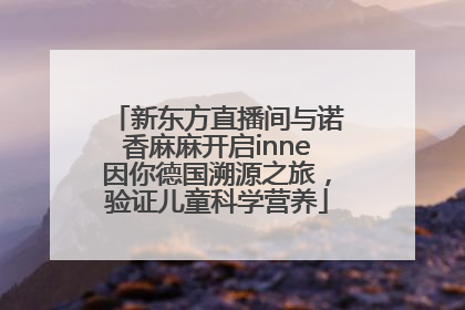 新东方直播间与诺香麻麻开启inne因你德国溯源之旅，验证儿童科学营养