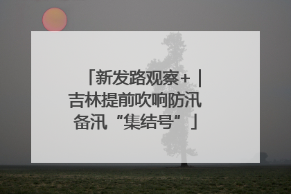 新发路观察+｜吉林提前吹响防汛备汛“集结号”