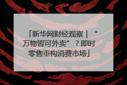 新华网财经观察｜“万物皆可外卖”？即时零售重构消费市场