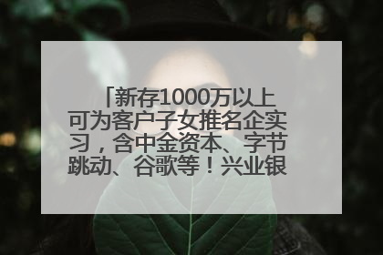 新存1000万以上可为客户子女推名企实习，含中金资本、字节跳动、谷歌等！兴业银行回应：属实