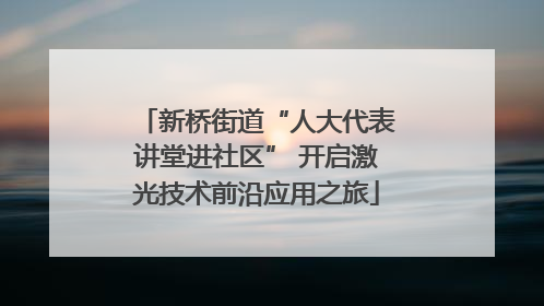 新桥街道“人大代表讲堂进社区” 开启激光技术前沿应用之旅