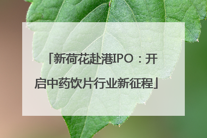 新荷花赴港IPO：开启中药饮片行业新征程