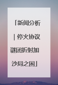 新闻分析｜停火协议谜团折射加沙局之困