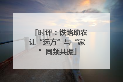 时评：铁路助农让“远方”与“家”同频共振
