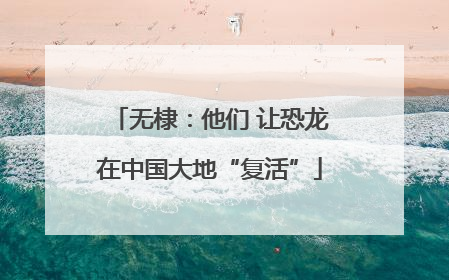 无棣：他们 让恐龙在中国大地“复活”