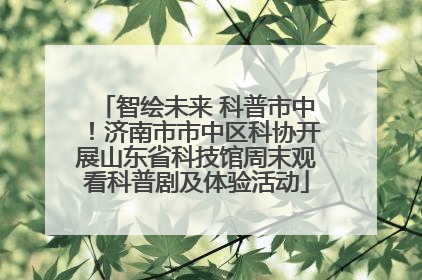 智绘未来 科普市中！济南市市中区科协开展山东省科技馆周末观看科普剧及体验活动