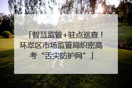 智慧监管+驻点巡查！环翠区市场监管局织密高考“舌尖防护网”