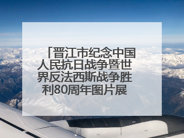 晋江市纪念中国人民抗日战争暨世界反法西斯战争胜利80周年图片展主题活动