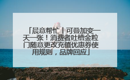 晨意帮忙丨可叠加变一天一张！消费者吐槽金粒门随意更改充值优惠券使用规则，品牌回应