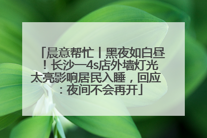 晨意帮忙丨黑夜如白昼！长沙一4s店外墙灯光太亮影响居民入睡，回应：夜间不会再开
