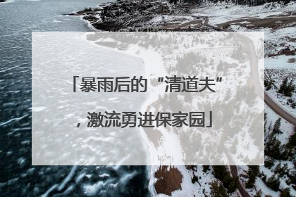 暴雨后的“清道夫”，激流勇进保家园