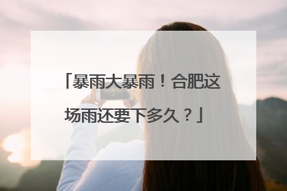 暴雨大暴雨！合肥这场雨还要下多久？