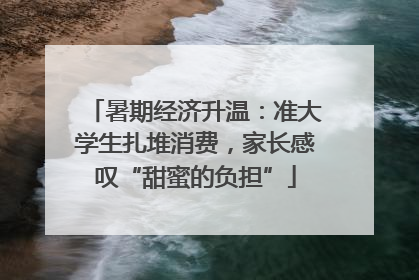 暑期经济升温：准大学生扎堆消费，家长感叹“甜蜜的负担”