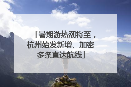 暑期游热潮将至，杭州始发新增、加密多条直达航线