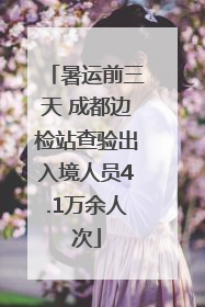暑运前三天 成都边检站查验出入境人员4.1万余人次