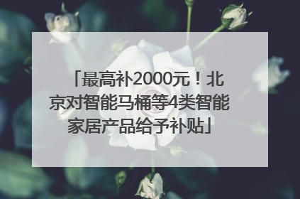 最高补2000元！北京对智能马桶等4类智能家居产品给予补贴