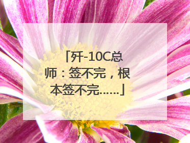 歼-10C总师：签不完，根本签不完……