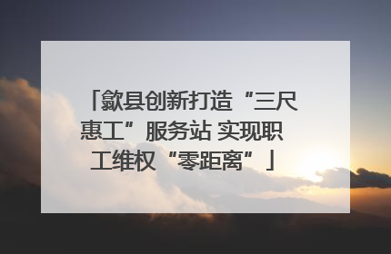 歙县创新打造“三尺惠工”服务站 实现职工维权“零距离”