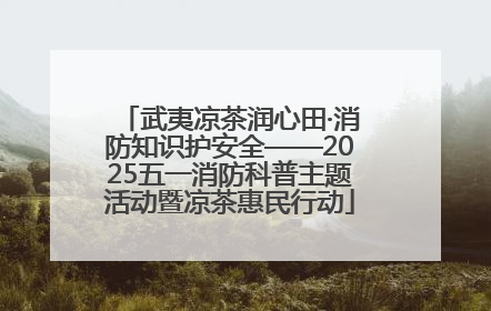 武夷凉茶润心田·消防知识护安全——2025五一消防科普主题活动暨凉茶惠民行动
