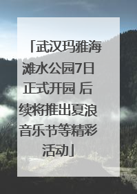 武汉玛雅海滩水公园7日正式开园 后续将推出夏浪音乐节等精彩活动