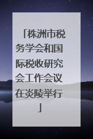 株洲市税务学会和国际税收研究会工作会议在炎陵举行