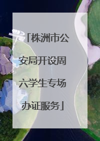 株洲市公安局开设周六学生专场办证服务