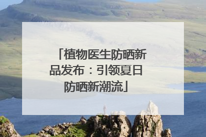 植物医生防晒新品发布：引领夏日防晒新潮流