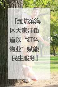 潍坊滨海区大家洼街道以“红色物业”赋能民生服务
