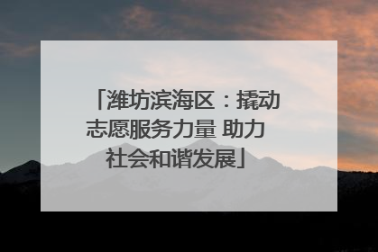 潍坊滨海区：撬动志愿服务力量 助力社会和谐发展