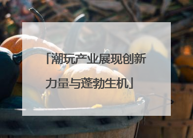 潮玩产业展现创新力量与蓬勃生机