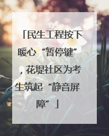 民生工程按下暖心“暂停键”，花堤社区为考生筑起“静音屏障”