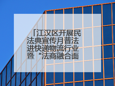江汉区开展民法典宣传月普法进快递物流行业暨“法商融合面对面”活动