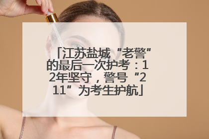 江苏盐城“老警”的最后一次护考：12年坚守，警号“211”为考生护航