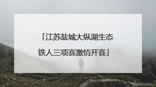 江苏盐城大纵湖生态铁人三项赛激情开赛