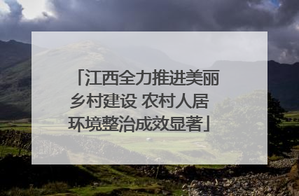 江西全力推进美丽乡村建设 农村人居环境整治成效显著