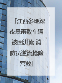江西多地深夜暴雨致车辆被困洪流 消防员逆流抢险营救