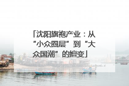 沈阳旗袍产业：从“小众圈层”到“大众国潮”的嬗变