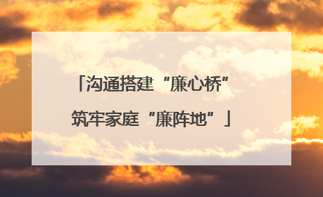 沟通搭建“廉心桥” 筑牢家庭“廉阵地”
