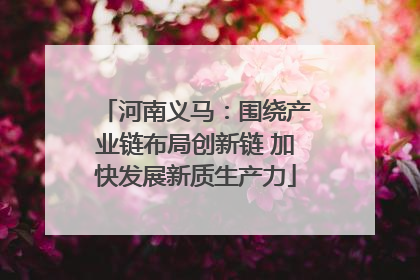 河南义马：围绕产业链布局创新链 加快发展新质生产力