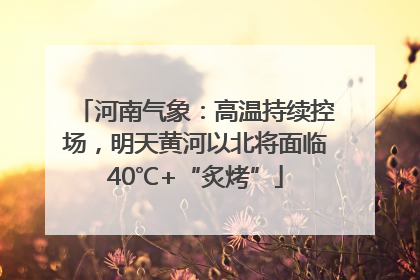河南气象：高温持续控场，明天黄河以北将面临40℃+“炙烤”